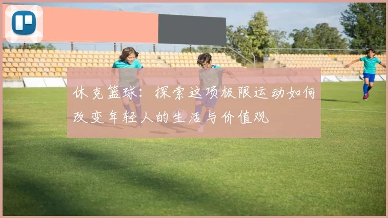 休克篮球：探索这项极限运动如何改变年轻人的生活与价值观