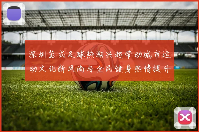 深圳笼式足球热潮兴起带动城市运动文化新风尚与全民健身热情提升