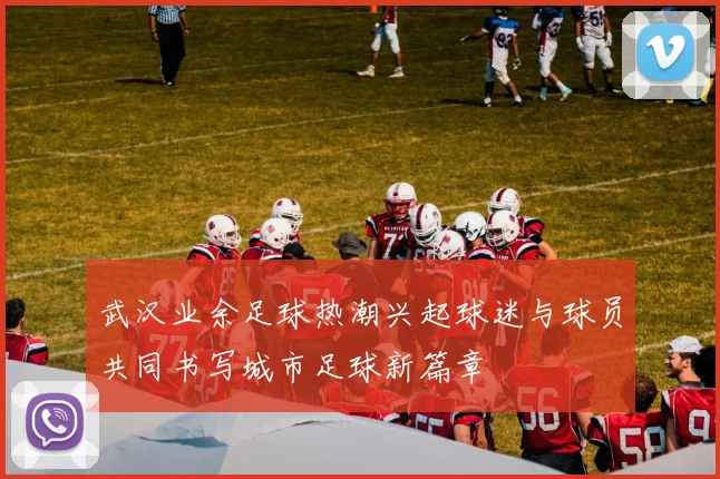 武汉业余足球热潮兴起球迷与球员共同书写城市足球新篇章