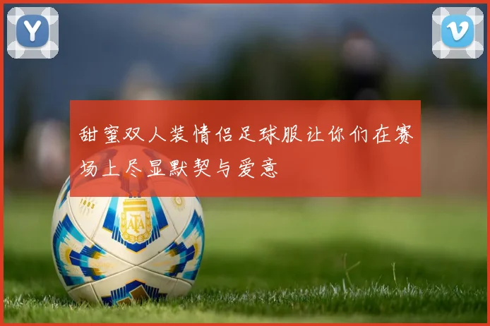 甜蜜双人装情侣足球服让你们在赛场上尽显默契与爱意