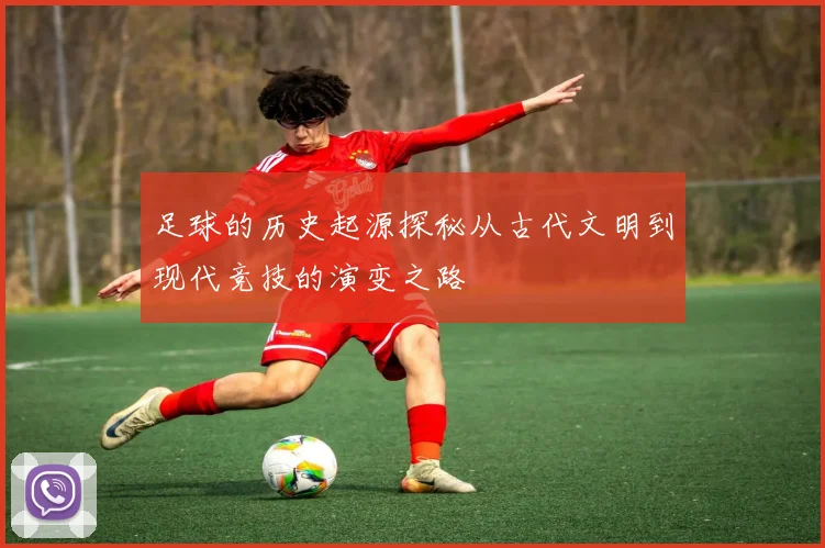 足球的历史起源探秘从古代文明到现代竞技的演变之路
