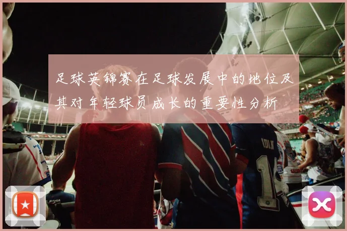 足球英锦赛在足球发展中的地位及其对年轻球员成长的重要性分析