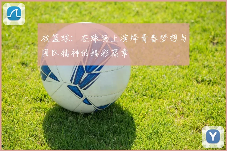戏篮球：在球场上演绎青春梦想与团队精神的精彩篇章