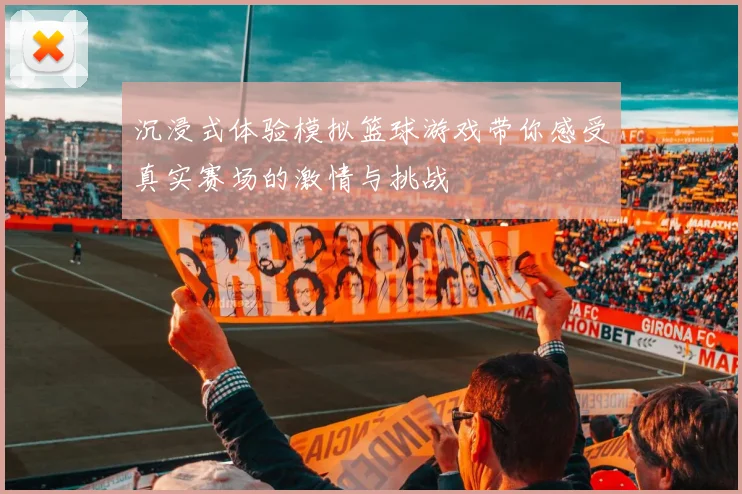 沉浸式体验模拟篮球游戏带你感受真实赛场的激情与挑战