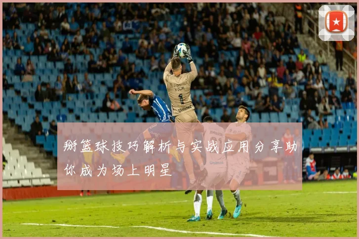 掰篮球技巧解析与实战应用分享助你成为场上明星
