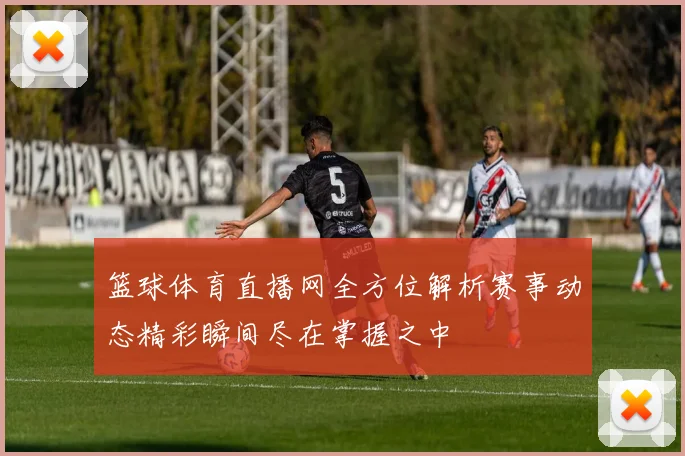 篮球体育直播网全方位解析赛事动态精彩瞬间尽在掌握之中