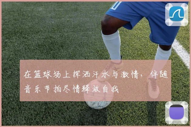 在篮球场上挥洒汗水与激情，伴随音乐节拍尽情释放自我