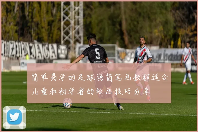 简单易学的足球场简笔画教程适合儿童和初学者的绘画技巧分享