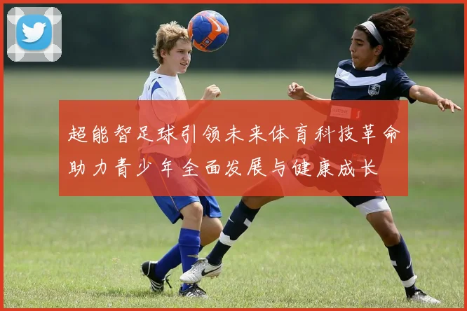 超能智足球引领未来体育科技革命助力青少年全面发展与健康成长