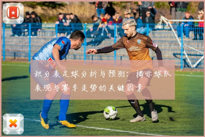 积分表足球分析与预测：揭示球队表现与赛季走势的关键因素