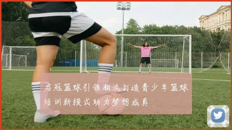 启冠篮球引领潮流打造青少年篮球培训新模式助力梦想成真