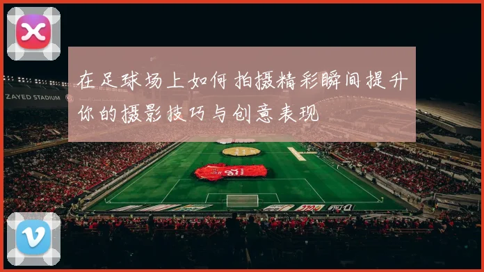 在足球场上如何拍摄精彩瞬间提升你的摄影技巧与创意表现
