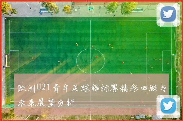 欧洲U21青年足球锦标赛精彩回顾与未来展望分析