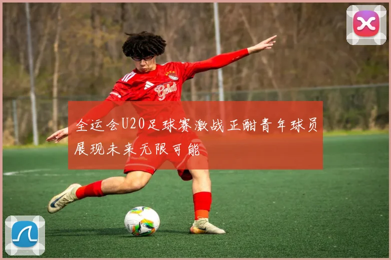 全运会U20足球赛激战正酣青年球员展现未来无限可能